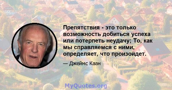 Препятствия - это только возможность добиться успеха или потерпеть неудачу; То, как мы справляемся с ними, определяет, что произойдет.