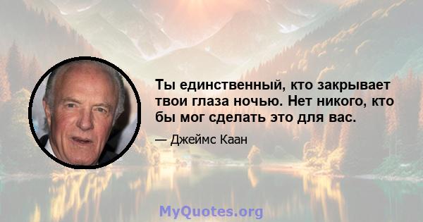 Ты единственный, кто закрывает твои глаза ночью. Нет никого, кто бы мог сделать это для вас.