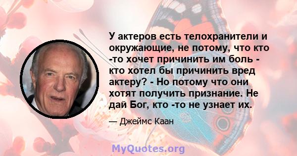 У актеров есть телохранители и окружающие, не потому, что кто -то хочет причинить им боль - кто хотел бы причинить вред актеру? - Но потому что они хотят получить признание. Не дай Бог, кто -то не узнает их.