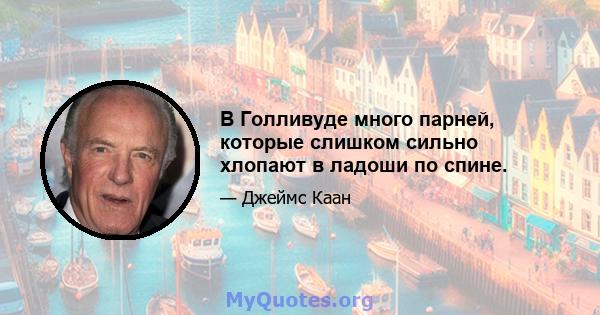 В Голливуде много парней, которые слишком сильно хлопают в ладоши по спине.