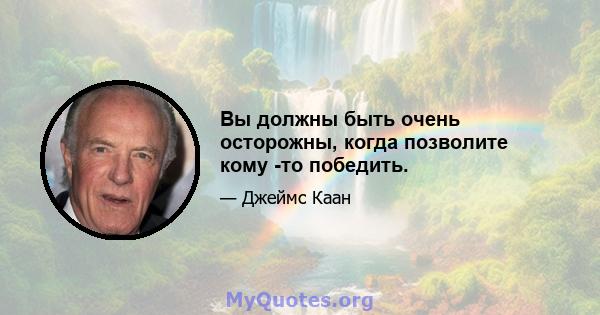 Вы должны быть очень осторожны, когда позволите кому -то победить.