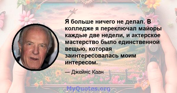 Я больше ничего не делал. В колледже я переключал майоры каждые две недели, и актерское мастерство было единственной вещью, которая заинтересовалась моим интересом.