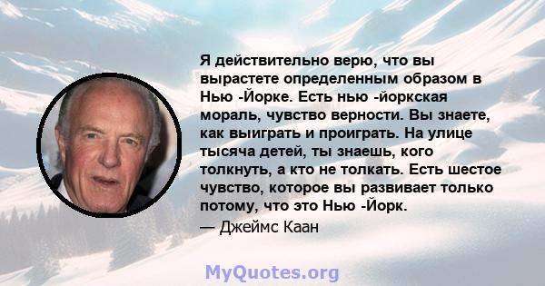 Я действительно верю, что вы вырастете определенным образом в Нью -Йорке. Есть нью -йоркская мораль, чувство верности. Вы знаете, как выиграть и проиграть. На улице тысяча детей, ты знаешь, кого толкнуть, а кто не