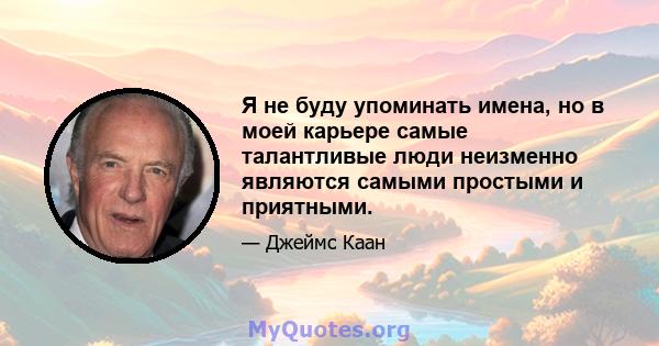 Я не буду упоминать имена, но в моей карьере самые талантливые люди неизменно являются самыми простыми и приятными.