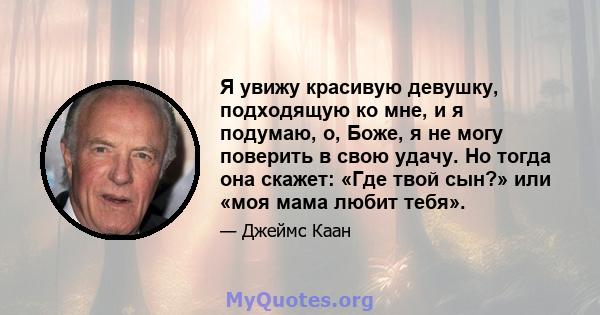 Я увижу красивую девушку, подходящую ко мне, и я подумаю, о, Боже, я не могу поверить в свою удачу. Но тогда она скажет: «Где твой сын?» или «моя мама любит тебя».