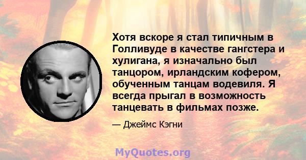 Хотя вскоре я стал типичным в Голливуде в качестве гангстера и хулигана, я изначально был танцором, ирландским кофером, обученным танцам водевиля. Я всегда прыгал в возможность танцевать в фильмах позже.