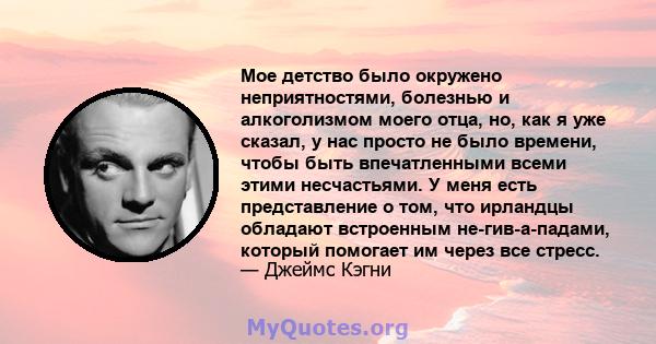 Мое детство было окружено неприятностями, болезнью и алкоголизмом моего отца, но, как я уже сказал, у нас просто не было времени, чтобы быть впечатленными всеми этими несчастьями. У меня есть представление о том, что