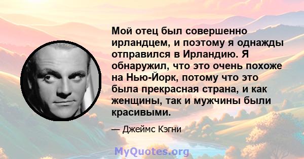 Мой отец был совершенно ирландцем, и поэтому я однажды отправился в Ирландию. Я обнаружил, что это очень похоже на Нью-Йорк, потому что это была прекрасная страна, и как женщины, так и мужчины были красивыми.