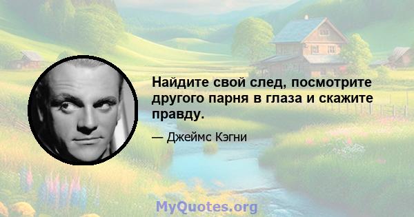 Найдите свой след, посмотрите другого парня в глаза и скажите правду.