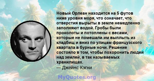 Новый Орлеан находится на 5 футов ниже уровня моря, что означает, что отверстия вырыты в земле немедленно заполняют водой. Гробы были проколоты и потоплены с весами, которые не помешали им выплыть из кладбищ и вниз по