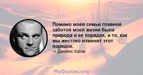 Помимо моей семьи главной заботой моей жизни была природа и ее порядок, и то, как мы жестоко изменят этот порядок.