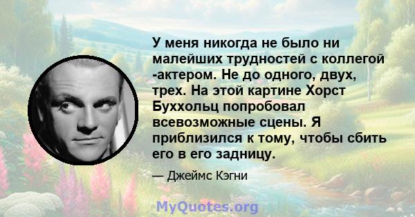 У меня никогда не было ни малейших трудностей с коллегой -актером. Не до одного, двух, трех. На этой картине Хорст Буххольц попробовал всевозможные сцены. Я приблизился к тому, чтобы сбить его в его задницу.