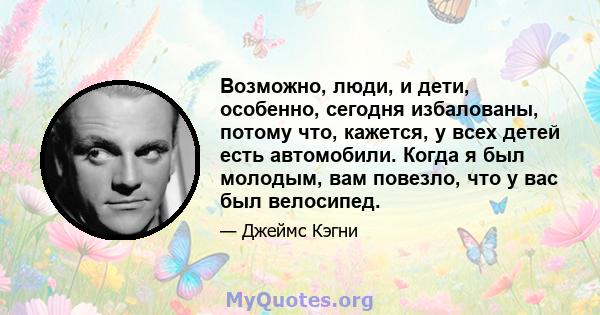 Возможно, люди, и дети, особенно, сегодня избалованы, потому что, кажется, у всех детей есть автомобили. Когда я был молодым, вам повезло, что у вас был велосипед.