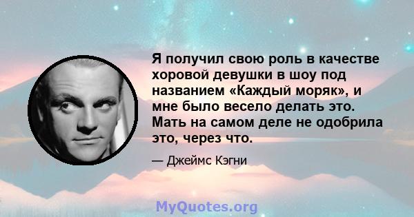 Я получил свою роль в качестве хоровой девушки в шоу под названием «Каждый моряк», и мне было весело делать это. Мать на самом деле не одобрила это, через что.