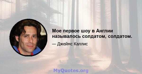 Мое первое шоу в Англии называлось солдатом, солдатом.