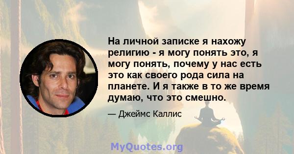 На личной записке я нахожу религию - я могу понять это, я могу понять, почему у нас есть это как своего рода сила на планете. И я также в то же время думаю, что это смешно.