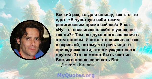 Всякий раз, когда я слышу, как кто -то идет: «Я чувствую себя таким религиозным прямо сейчас!» Я как: «Ну, ты связываешь себя в узлах, не так ли?» Там нет духовного значения в этом словом. И хотя это связывает вас с