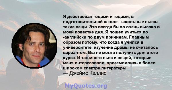 Я действовал годами и годами, в подготовительной школе - школьные пьесы, такие вещи. Это всегда было очень высоко в моей повестке дня. Я пошел учиться по -английски по двум причинам. Главным образом потому, что когда я