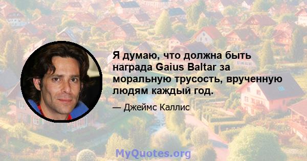 Я думаю, что должна быть награда Gaius Baltar за моральную трусость, врученную людям каждый год.