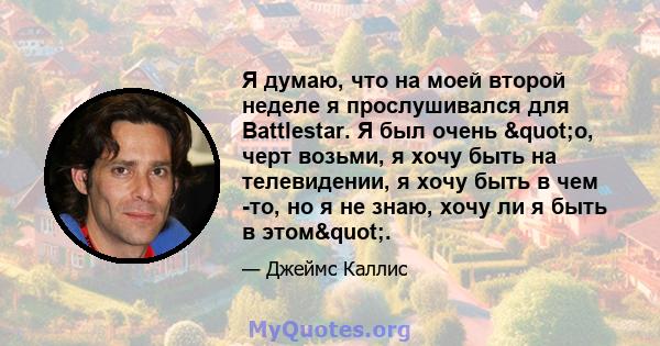 Я думаю, что на моей второй неделе я прослушивался для Battlestar. Я был очень "о, черт возьми, я хочу быть на телевидении, я хочу быть в чем -то, но я не знаю, хочу ли я быть в этом".