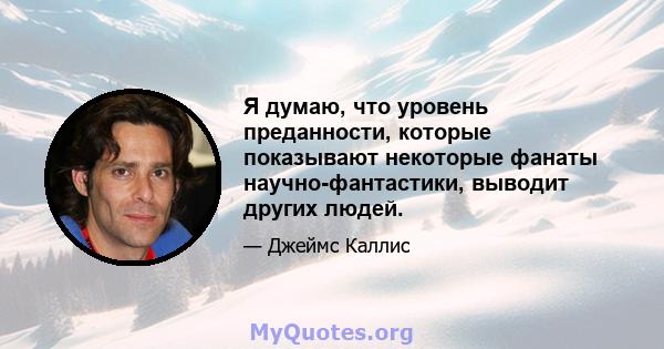 Я думаю, что уровень преданности, которые показывают некоторые фанаты научно-фантастики, выводит других людей.