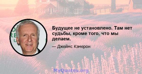 Будущее не установлено. Там нет судьбы, кроме того, что мы делаем.