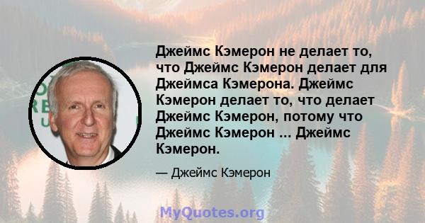 Джеймс Кэмерон не делает то, что Джеймс Кэмерон делает для Джеймса Кэмерона. Джеймс Кэмерон делает то, что делает Джеймс Кэмерон, потому что Джеймс Кэмерон ... Джеймс Кэмерон.