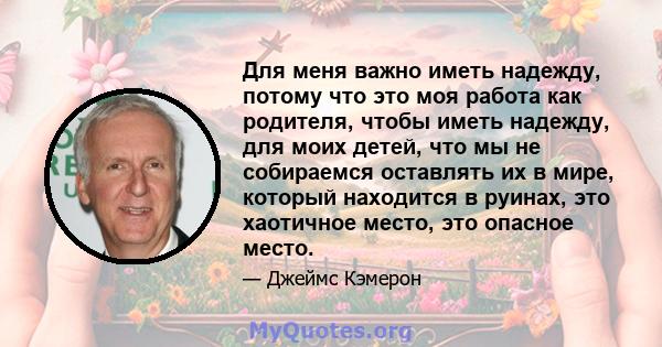 Для меня важно иметь надежду, потому что это моя работа как родителя, чтобы иметь надежду, для моих детей, что мы не собираемся оставлять их в мире, который находится в руинах, это хаотичное место, это опасное место.