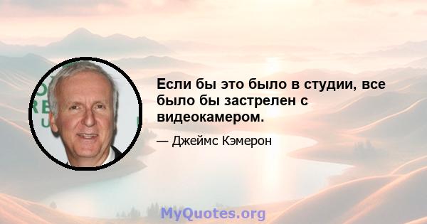 Если бы это было в студии, все было бы застрелен с видеокамером.