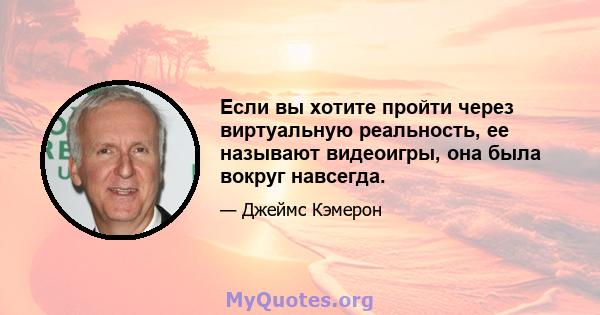 Если вы хотите пройти через виртуальную реальность, ее называют видеоигры, она была вокруг навсегда.