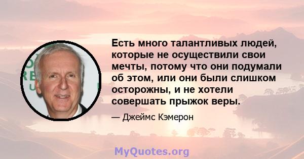 Есть много талантливых людей, которые не осуществили свои мечты, потому что они подумали об этом, или они были слишком осторожны, и не хотели совершать прыжок веры.