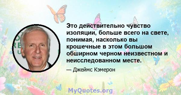 Это действительно чувство изоляции, больше всего на свете, понимая, насколько вы крошечные в этом большом обширном черном неизвестном и неисследованном месте.