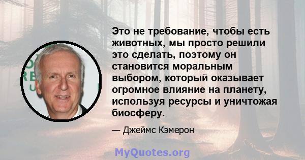 Это не требование, чтобы есть животных, мы просто решили это сделать, поэтому он становится моральным выбором, который оказывает огромное влияние на планету, используя ресурсы и уничтожая биосферу.