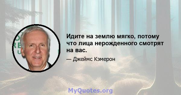 Идите на землю мягко, потому что лица нерожденного смотрят на вас.