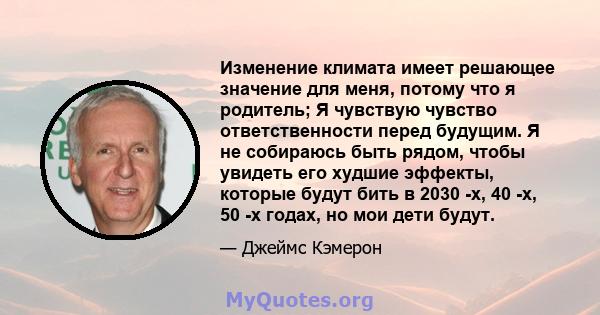 Изменение климата имеет решающее значение для меня, потому что я родитель; Я чувствую чувство ответственности перед будущим. Я не собираюсь быть рядом, чтобы увидеть его худшие эффекты, которые будут бить в 2030 -х, 40