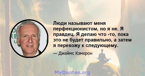 Люди называют меня перфекционистом, но я не. Я правдец. Я делаю что -то, пока это не будет правильно, а затем я перехожу к следующему.