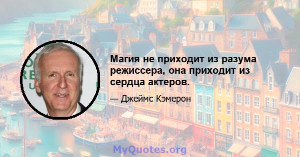 Магия не приходит из разума режиссера, она приходит из сердца актеров.