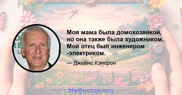 Моя мама была домохозяйкой, но она также была художником. Мой отец был инженером -электриком.