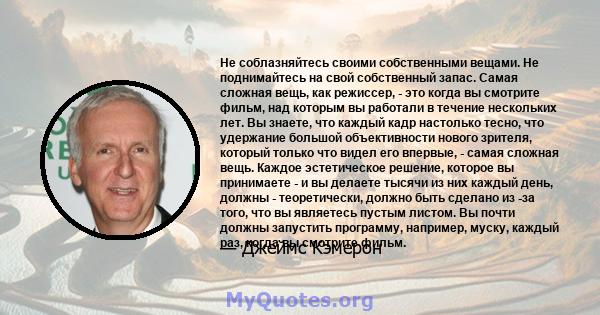 Не соблазняйтесь своими собственными вещами. Не поднимайтесь на свой собственный запас. Самая сложная вещь, как режиссер, - это когда вы смотрите фильм, над которым вы работали в течение нескольких лет. Вы знаете, что