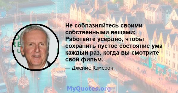 Не соблазняйтесь своими собственными вещами; Работайте усердно, чтобы сохранить пустое состояние ума каждый раз, когда вы смотрите свой фильм.