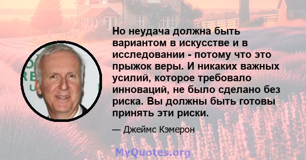 Но неудача должна быть вариантом в искусстве и в исследовании - потому что это прыжок веры. И никаких важных усилий, которое требовало инноваций, не было сделано без риска. Вы должны быть готовы принять эти риски.