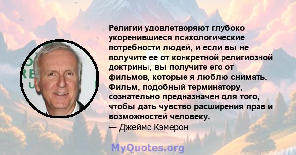 Религии удовлетворяют глубоко укоренившиеся психологические потребности людей, и если вы не получите ее от конкретной религиозной доктрины, вы получите его от фильмов, которые я люблю снимать. Фильм, подобный