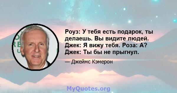 Роуз: У тебя есть подарок, ты делаешь. Вы видите людей. Джек: Я вижу тебя. Роза: А? Джек: Ты бы не прыгнул.