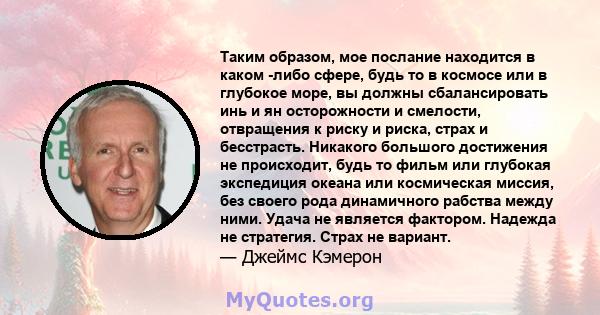 Таким образом, мое послание находится в каком -либо сфере, будь то в космосе или в глубокое море, вы должны сбалансировать инь и ян осторожности и смелости, отвращения к риску и риска, страх и бесстрасть. Никакого