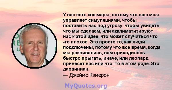 У нас есть кошмары, потому что наш мозг управляет симуляциями, чтобы поставить нас под угрозу, чтобы увидеть, что мы сделаем, или акклиматизируют нас к этой идее, что может случиться что -то плохое. Это просто то, как