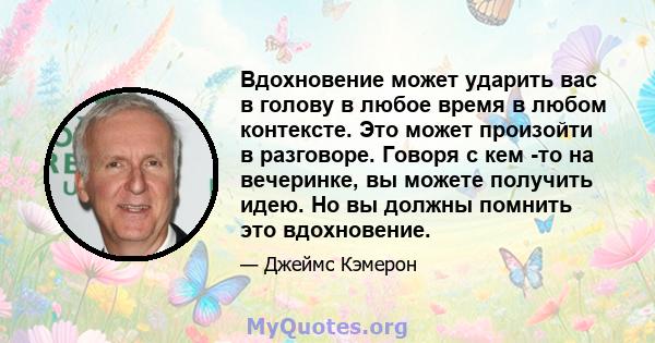 Вдохновение может ударить вас в голову в любое время в любом контексте. Это может произойти в разговоре. Говоря с кем -то на вечеринке, вы можете получить идею. Но вы должны помнить это вдохновение.