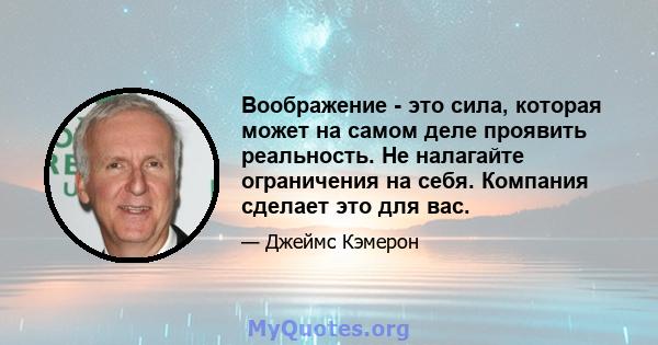 Воображение - это сила, которая может на самом деле проявить реальность. Не налагайте ограничения на себя. Компания сделает это для вас.