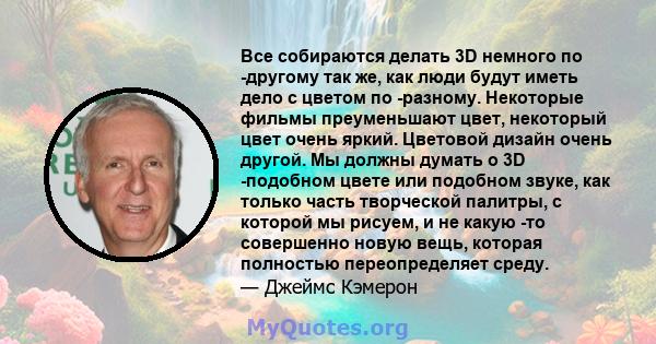 Все собираются делать 3D немного по -другому так же, как люди будут иметь дело с цветом по -разному. Некоторые фильмы преуменьшают цвет, некоторый цвет очень яркий. Цветовой дизайн очень другой. Мы должны думать о 3D