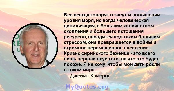 Все всегда говорят о засух и повышении уровня моря, но когда человеческая цивилизация, с большим количеством скопления и большего истощения ресурсов, находится под таким большим стрессом, она превращается в войны и