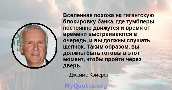 Вселенная похожа на гигантскую блокировку банка, где тумблеры постоянно движутся и время от времени выстраиваются в очередь, и вы должны слушать щелчок. Таким образом, вы должны быть готовы в этот момент, чтобы пройти